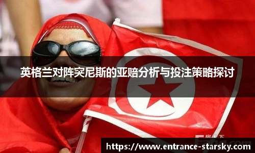 英格兰对阵突尼斯的亚赔分析与投注策略探讨