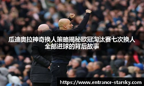 瓜迪奥拉神奇换人策略揭秘欧冠淘汰赛七次换人全部进球的背后故事